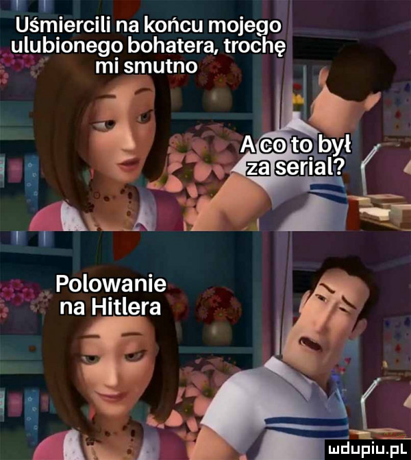 uśmiercili na końcu mojego ulubionego bohatera trochę mi smutno polowanie na hitlera eupiutei