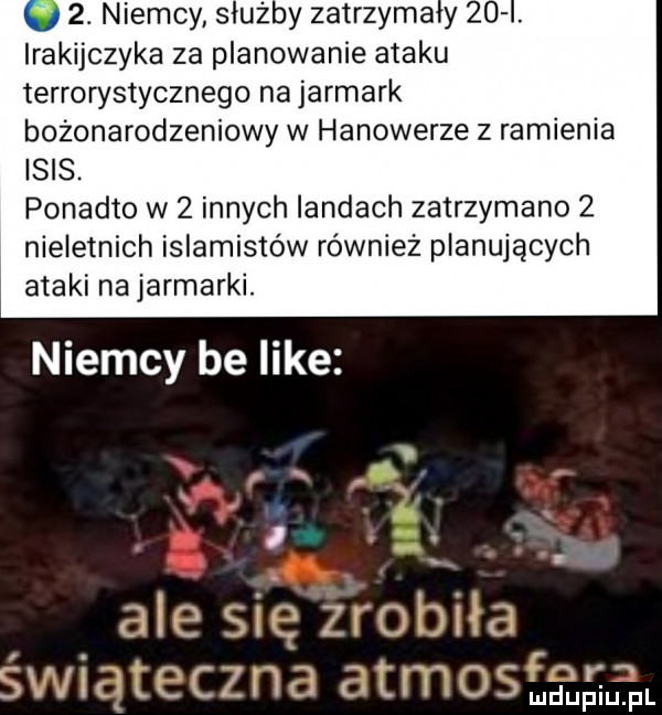 niemcy służby zatrzyma y   . irakijczyka za planowanie ataku terrorystycznego na jarmark bożonarodzeniowy w hanowerze z ramienia ibis. ponadto w   innych landach zatrzymano   nieletnich islamistów również planujących ataki na jarmarki. niemcy be like