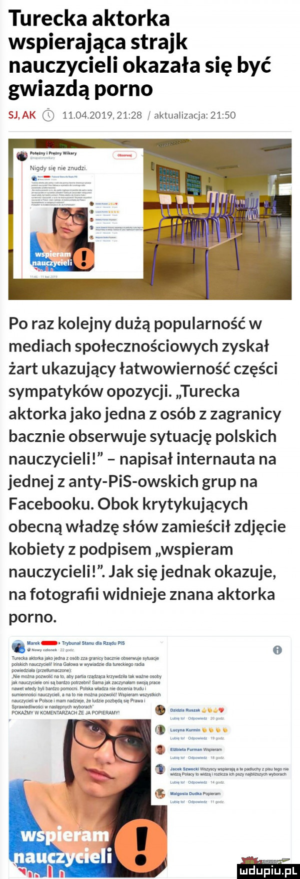 turecka aktorka wspierająca strajk nauczycieli okazała się być gwiazdą porno siak              aktuaiizacjaiztso po raz kolejny dużą popularność w mediach społecznościowych zyskał żart ukazujący łatwowierność części sympatyków opozycji. turecka aktorka jako jedna z osób z zagranicy bacznie obserwuje sytuację polskich nauczycieli napisał internauta na jednej z anty pis obskich grup na facebooku. obok krytykujących obecną władzę słów zamieścił zdjęcie kobiety z podpisem wspieram nauczycieli. jak się jednak okazuje na fotografii widnieje znana aktorka porno. ludupiu pl