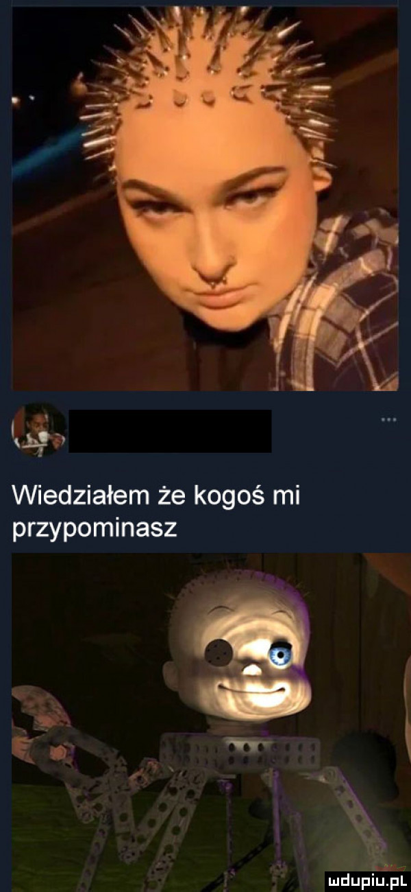 wiedziałem że kogoś mi przypominasz. maupiujuily