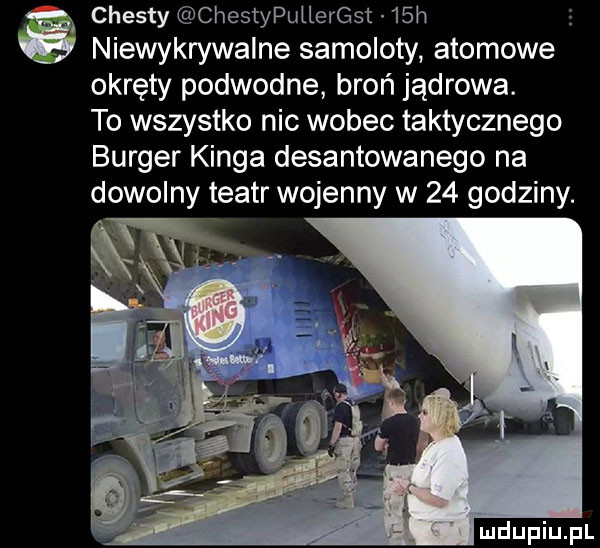chusty chestypuueert   h niewykrywalne samoloty atomowe okręty podwodne broń jądrowa. to wszystko nic wobec taktycznego burger kinga desantowanego na dowolny teatr wojenny w    godziny