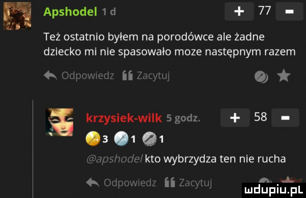 apshode  d    też ostatnio byłem na porodówce ale żadne dziecko mi nie spasowało moze następnym razem        w ii m    krzysiek wllksgodz.       q  r auc m im kto wybrzydza ten nie rucha   puuwuwm ii tuan mdﬁﬁiﬁ el