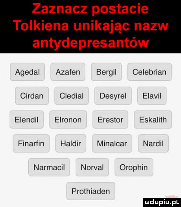 zaznacz postacie tolkiena unikając nazw antydepresantów agedal azaten bergil celebrian cirdan cledial desyrel elavil elendil elronon erestor eskalith finarfin haldir minalcar nardil narmacil norval orophin prothiaden ludu iu. l