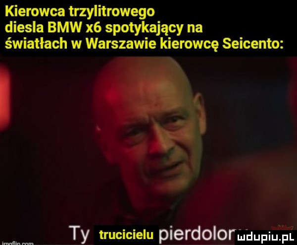 kierowca trzylitrowego diesla bmw x  spotykający na światłach w warszawie kierowcę seicento. i i a ty trucicielu pierdolormaupium