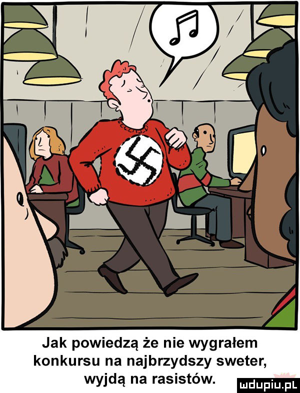 jak powiedzą że nie wygrałem konkursu na najbrzydszy sweter wyjdą na rasistów