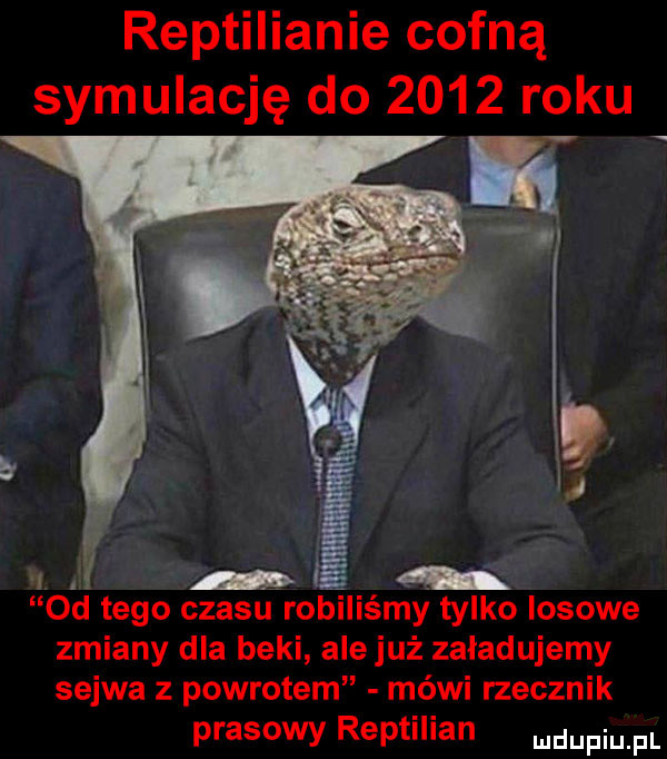 reptilianie cofną symulację do      roku od tego czasu robiliśmy tylko losowe zmiany dla beki ale już załadujemy selwa z powrotem mówi rzecznik prasowy reptilian mam pl