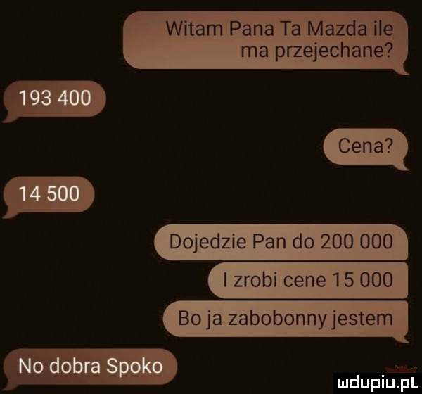 witam pana ta mazda ile ma przejechane dojedzie pan do         izrobi cene        boja zabobonny jestem