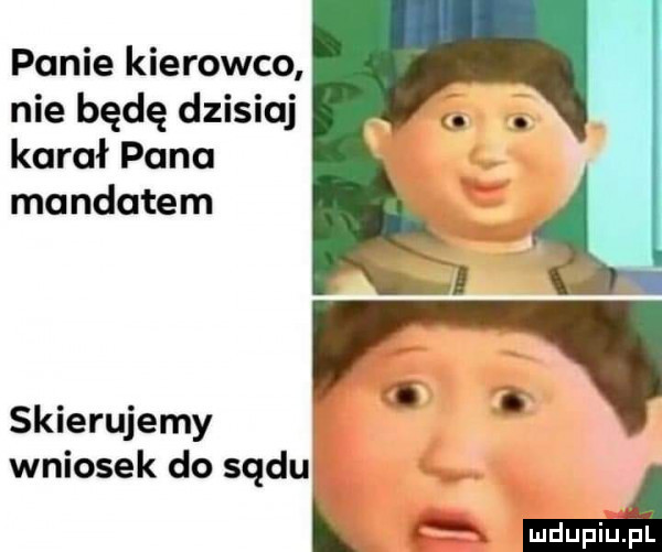 panie kierowco nie będę dzisiaj karał pana mandatem skierujemy. abakankami i wniosek do sądu k ma