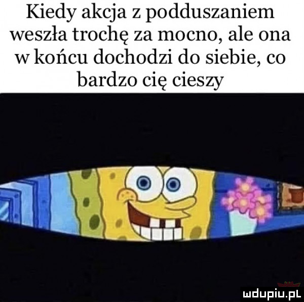 kiedy akcja z podduszaniem weszła trochę za mocno ale ona w końcu dochodzi do siebie co bardzo cię cieszy