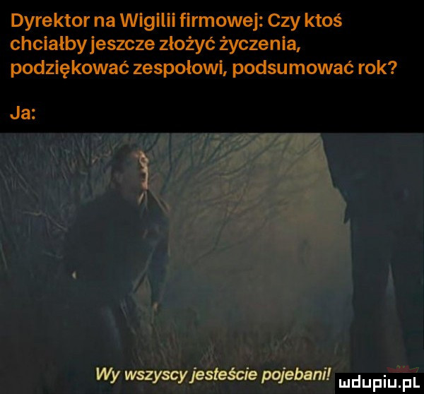 dyrektor na wigilii firmowej czy ktoś chcialbyjeszcze złożyć życzenia podziękować zespołowi podsumować rok ja wy wszyscy jesteście pojebani