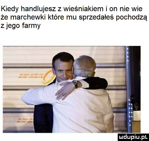 kiedy handlujesz z wieśniakiem i on nie wie że marchewki które mu sprzedałeś pochodzą z jego farmy ludu iu. l
