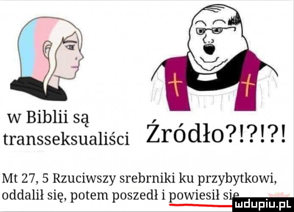 an w c w biblii są transseksualiści zyódło mt      rzuciwszy srebrniki ku przybytkowi oddalił się potem poszedł i powiesił s
