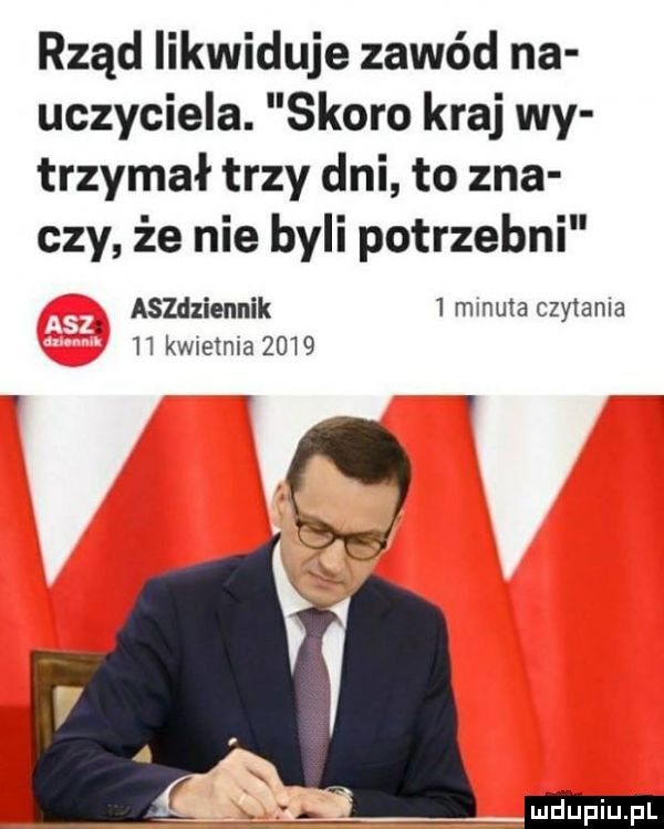 rząd likwiduje zawód na uczyciela. skoro kraj wy trzymał trzy dni to zna czy że nie byli potrzebni. aszdziennik   minuta czytania.    kw   ma
