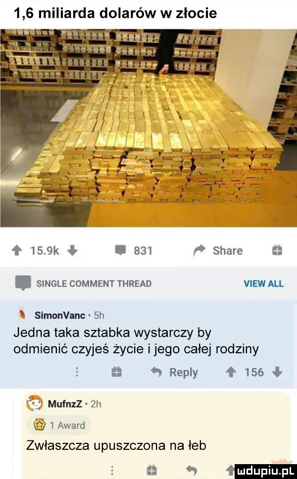 miliarda dolarów w złocie umi irma     k ł.     f stare  . single comment thread view all v slmonvanc  h jedna taka sztabka wystarczy by odmienić czyjeś życie ijego całej rodziny e    repry     ł ff mufnzz zh   award zwłaszcza upuszczona na łeb
