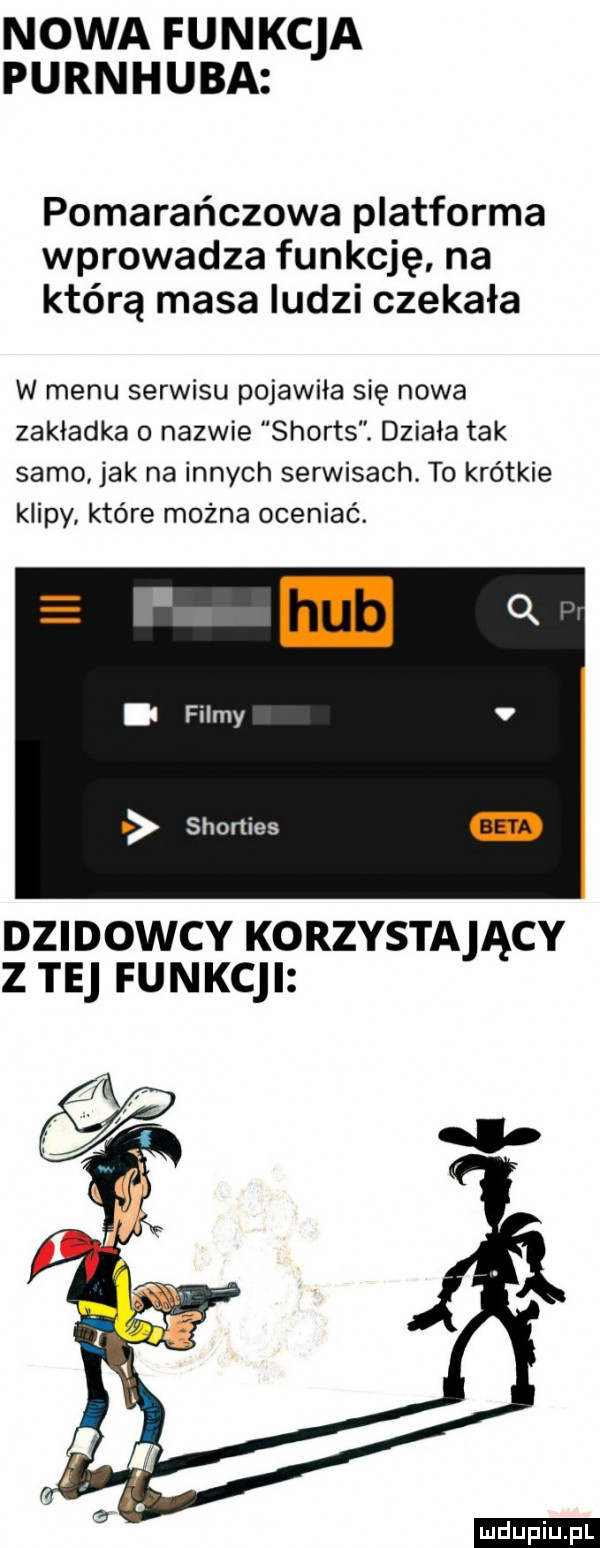 nowa funkcja purnhuba pomarańczowa platforma wprowadza funkcję na którą masa ludzi czekała w menu serwisu pojawiła się nowa zakładka o nazwie shorts. działa tak samo jak na innych serwisach. to krótkie klipy które można oceniać. abakankami filmy shonies dzidowcy korzysta ący z te funkcji ludu iu. l