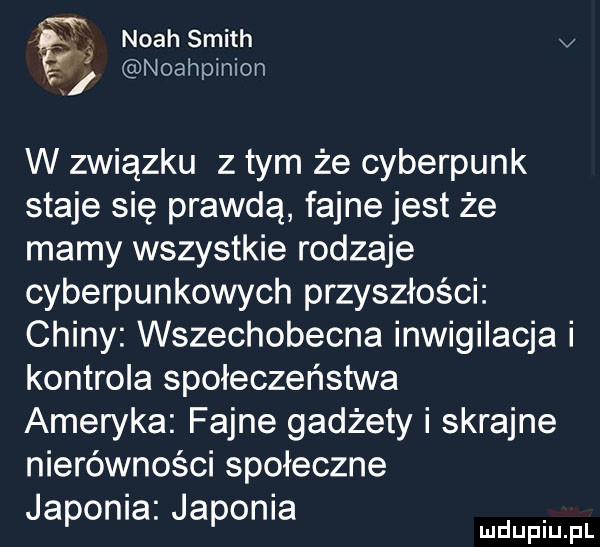 noah smith v noahpinion w związku z tym że cyberpunk staje się prawdą fajne jest że mamy wszystkie rodzaje cyberpunkowych przyszłości chiny wszechobecna inwigilacja i kontrola społeczeństwa ameryka fajne gadżety i skrajne nierówności społeczne japonia. japonia me