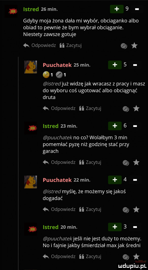 istred   min.   gdyby moja żona dała mi wybór obciaganko albo obiad to pewnie że bym wybrał obciąganie. niestety zawsze gotuje  x odpowiedz ﬂ zacytuj o e e purchatek   min.     stredjuż widzę jak wracasz z pracy i masz do wyboru coś ugotować albo obciągnąć druta ą odpowiedz ii zacytuj istred   min.   purchatek no co wolałbym   min pomemłać pyzę niż godzinę stać przy garach  k odpowiedz ii zacytuj purchatek   min.   isrred myślę że możemy się jakoś dogadać  k odpowiedz ii zacytuj istred   min.   puucharekjeśli nie jest duży to możemy no i fajnie jakby śmierdział maxjak średni  k odpowiedz ii zacytuj