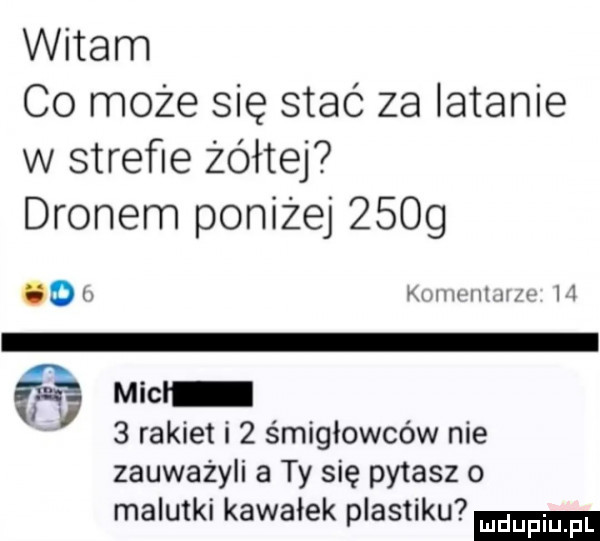 witam co może się stać za latanie w streﬁe żółtej dronem poniżej      ubu kuch iii h l h micr   rakiet   śmigłowców nie zauważyli a ty się pytasz o malutki kawalek plastiku