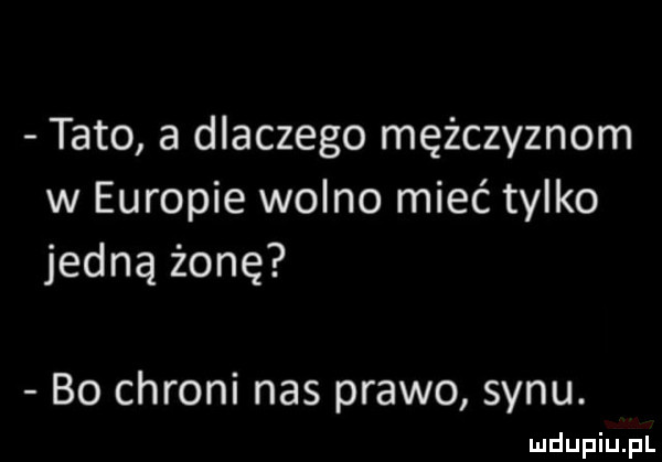 tato a dlaczego mężczyznom w europie wolno mieć tylko jedną żonę bo chroni nas prawo synu