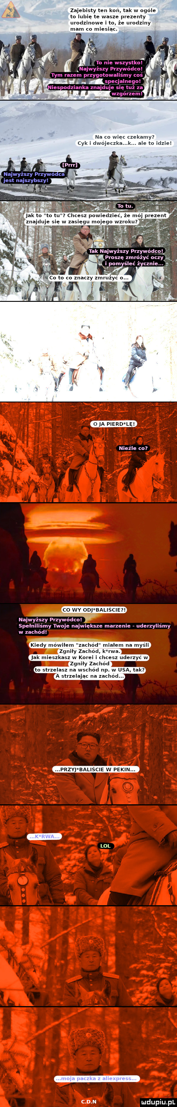 zajebisty ten kon tak w ogóle to lubię te wasze prezenty urodzinowe ito ze urodziny mam co miesiąc. na co wiec czekamy cyk i clwójeczka k. ale to iciziei naj wyzszy przyje ca est najs zybszy ś jak to to tu chcesz proszę zmrozyc oczy ipomyśleć z cenie. oba pierd le nieźle co co wy odj baliscie najwyzszy przywódca my twoje największe marzenie uderzyliśmy w zachod kiecly mówiłem zachód mialem na mysli zenity zachod k rwa. jak mieszkasz w korei i chcesz ucierzyc w zgnily zachód to strzelasz na wschod np. w usa tak a strzelając na zachod. zyj baliscie w peki ldl c d n