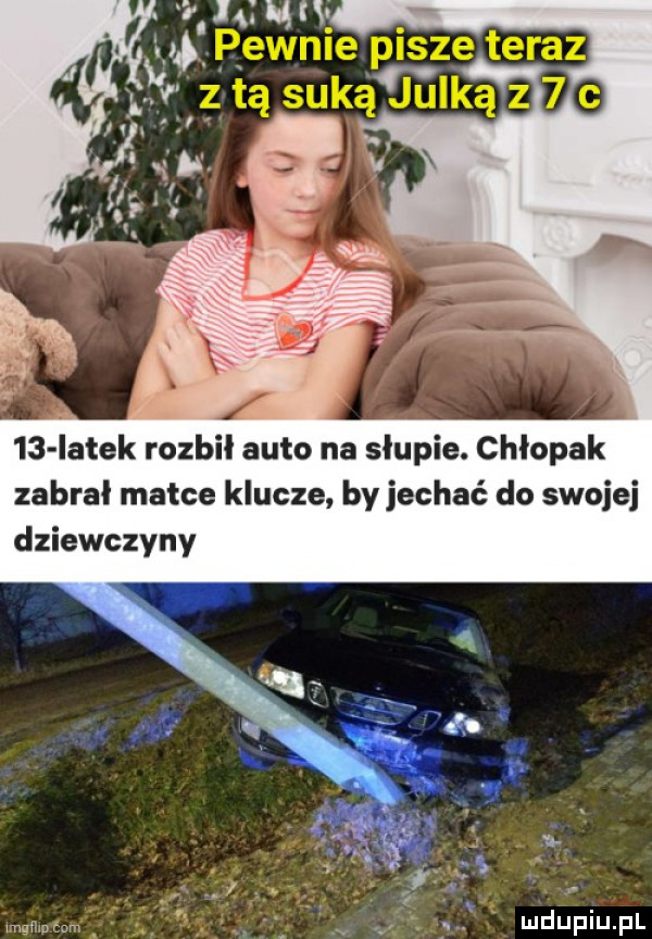 r   um. pewnie pisze teraz    iatek rozbił auto na słupie. chłopak zabral matce klucze by jechać do swojej dziewczyny memu łam