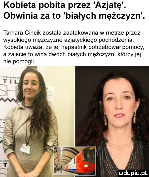 kobieta pobita przez azjatę. obwinia za to białych mężczyzn. tamara cencik została zaatakowana w metrze przez wysokiego mężczyznę azjatyckiego pochodzenia kobieta uważa że jej napastnik potrzebował pomocy a zajście to wina dwóch białych mężczyzn którzyjej nie pomogli