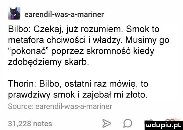 earendii was a mariner bulbo czekaj już rozumiem. smok to metafora chciwości i władzy. musimy go pokonać poprzez skromność kiedy zdobędziemy skarb. thoren bulbo ostatni raz mówię to prawdziwy smok i zajebał mi złoto. sw i wm     za m mas hims d m