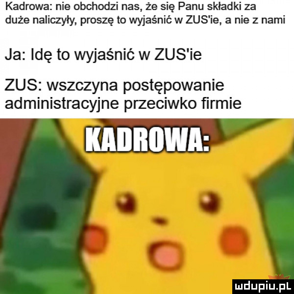 kadrowa nie obchodzi nas. że się panu składki za duże naliczyły proszę to wyjaśnić w zus ie a nie z nami ja idę to wyjaśnić w zus ie zus wszczyna postępowanie administracyjne przeciwko ﬁrmie o w