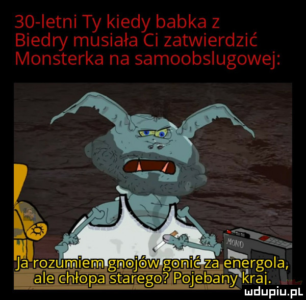 istni ty kiedy babka z biedry musiała ci zatwierdzić monsterka na samoobslugowej mgenic za e n elrgoia starego pojebanś krei. akut hp