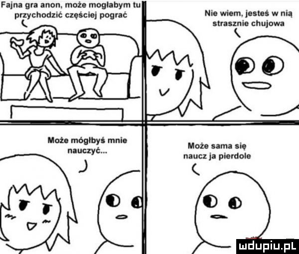fajna gr agon maze moglabym m przychodzić częściej pograć nm wam mm w ma ummia chujowa może ma si. naucz pierdole