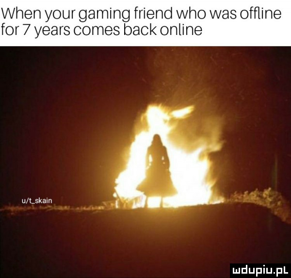 wien your gaming friend who was ofﬂine for   yeats comes beck online u lskaln i