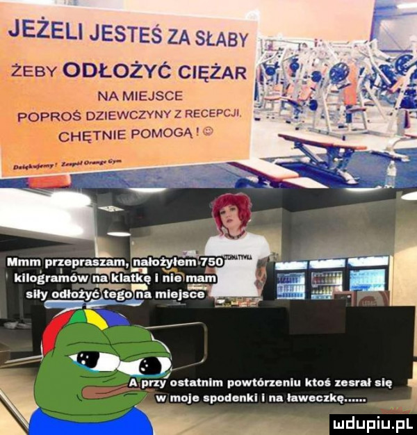 jeżeli jesteś za słaby żeby odłożyć ciężar na miejsce. poproś dziewczvnv z recepcji chętnie pomogą kllogra naw ibl klatkę i mam my odlntyć łe gu n. ml lee a my adamlun powlónonlu ktoś xe n ię w ma. podonkl na hweexkę