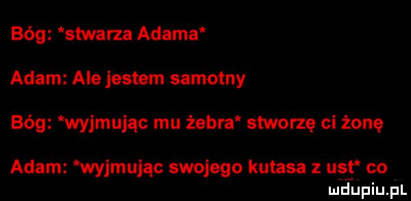 bóg stwarza adama adam ale jestem samotny bóg wyjmując mu zebra stworzę cl żonę adam wyjmując swojego kutasa z us co