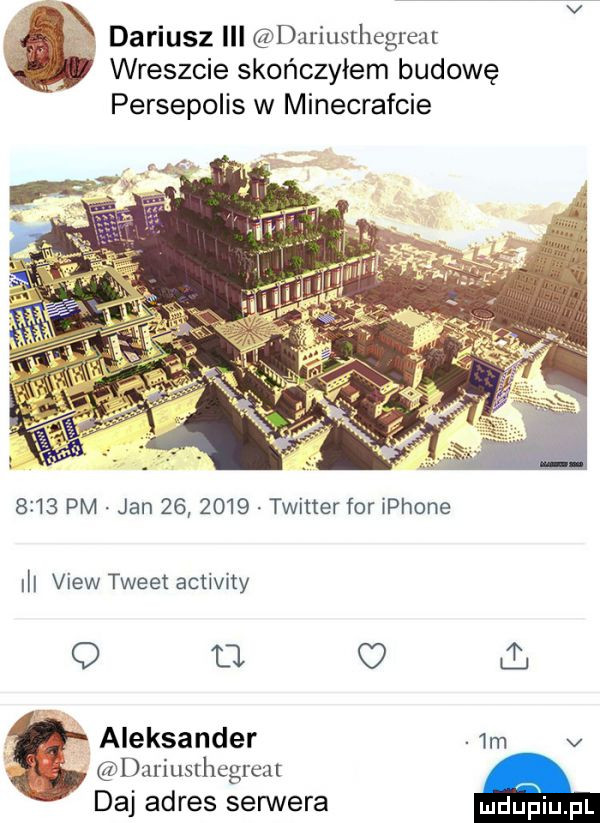 wreszcie skończyłem budowę persepolis w minecrafcie      pm jan         twitter for iphone view tweet activity q tj   aleksander  m v dariusthegreat daj adres serwera