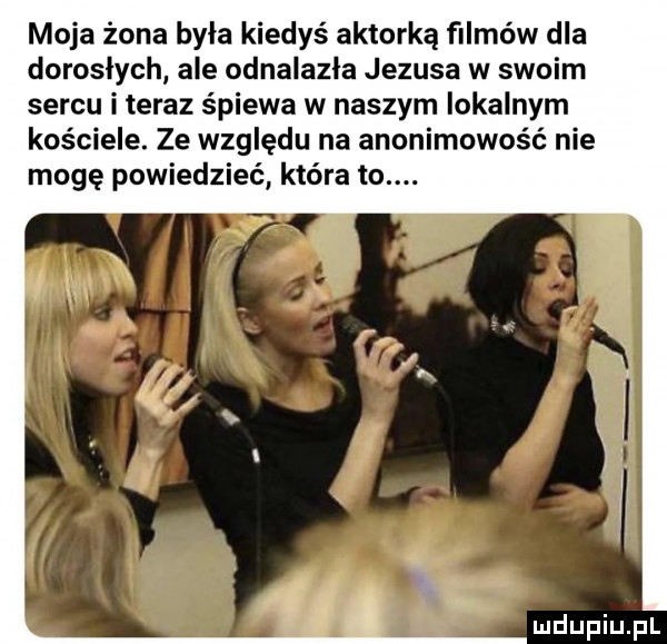 moja żona była kiedyś aktorką filmów dla dorosłych ale odnalazła jezusa w swoim sercu i teraz śpiewa w naszym lokalnym kościele. ze względu na anonimowość nie mogę powiedzieć która to