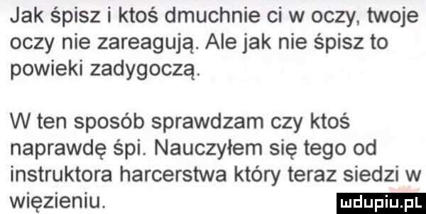 jak śpisz i ktoś dmuchnie ci w oczy twoje oczy nie zareagują. ale jak nie śpisz to powieki zadygoczą. w ten sposób sprawdzam czy ktoś naprawdę śpi. nauczyłem się tego od instruktora harcerstwa który teraz siedzi w więzieniu