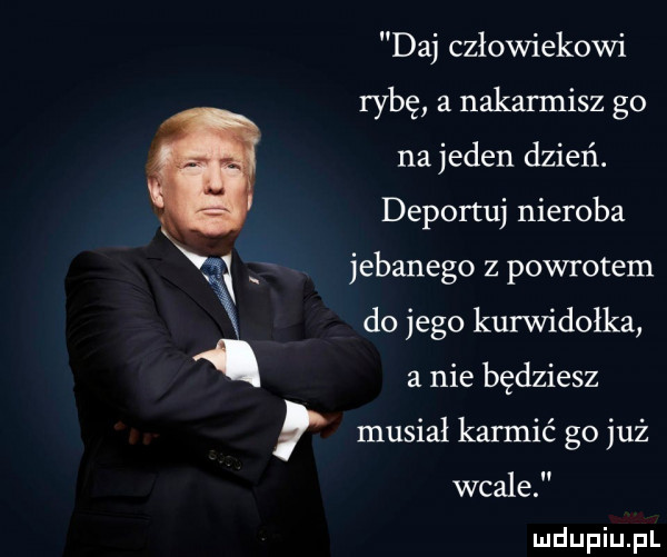 daj człowiekowi rybę a nakarmisz go na jeden dzień. deportuj nieroba ﬁ jebanego z powrotem do jego kurwidołka a nie będziesz musiał karmić go już wcale