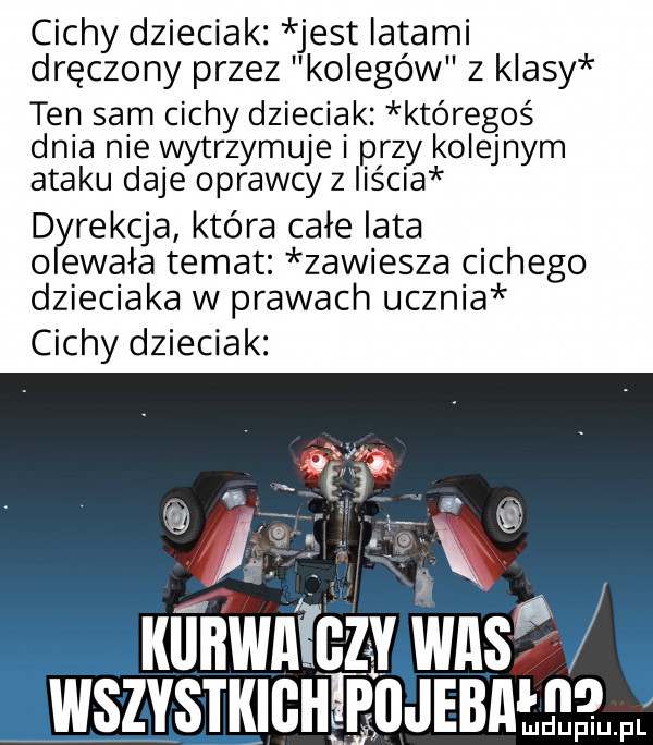 cichy dzieciak jest latami dręczony przez kolegów z klasy ten sam cichy dzieciak któregoś dnia nie wytrzymuje i przy kolejnym ataku daje oprawcy z iiścia d rekcja która całe lata ewaka temat zawiesza cichego dzieciaka w prawach ucznia cichy dzieciak kunwniczv s. wmurowania