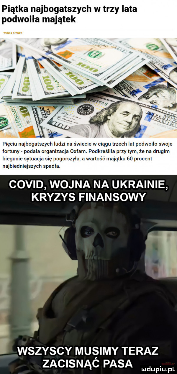 piątka najbogatszych w trzy lata podwoiła majątek pięciu najbcgaiszycin ludzi na świecie w ciągu trzech ibl podwoiło swoje fonony podała organizacja oxfam. podkreśliła przy tym że na drugim biegunie sytuacja się pogorszyła a wynos é majątku en procent najbiedniejszych stadia. covid wojna na ukrainie kryzys finansowy. i. wszyscy mulimy teraz zacisnąc pasa