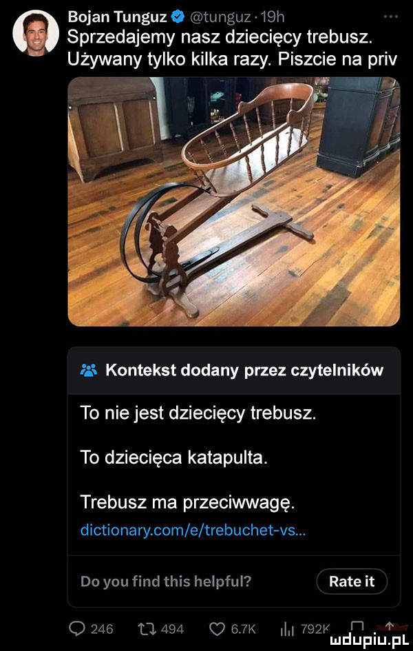 bojan tunguz o tunguz   h sprzedajemy nasz dziecięcy trebusz. używany tylko kilka r azy piszcie na priv m kontekst dodany przez czytelników to nie jest dziecięcy trebusz. to dziecięca katapulta. trebusz ma przeciwwagę. dictionary com e trebuchet vs do y-u fond tais helpful rate it      u.     oem     i. mduplu pl