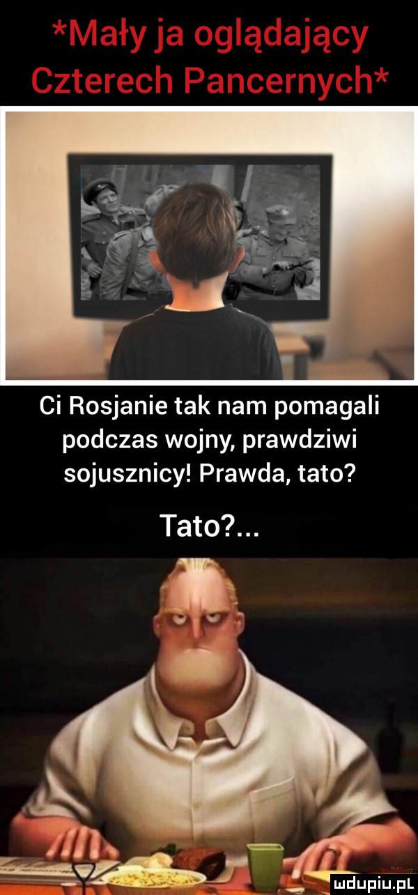 ci rosjanie tak nam pomagali podczas wojny prawdziwi sojusznicy prawda tato tato. p r ę i. f ludupiupl
