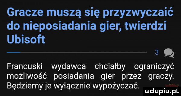 gracze muszą się przyzwyczaić do nieposiadania gier twierdzi ubisoft   francuski wydawca chciałby ograniczyć możliwość posiadania gier przez graczy będziemyje wyłącznie wypożyczac