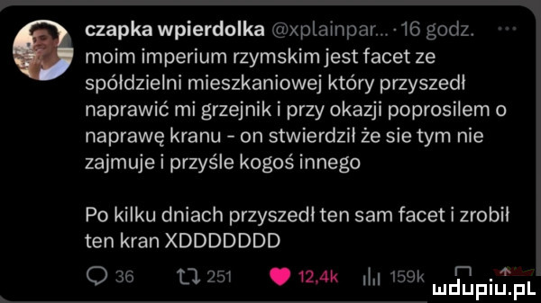 czapka wpierdołka xplainparv    godz. moim imperium rzymskim jest facet ze spółdzielni mieszkaniowej który przyszedł naprawić mi grzejnik i przy okazji poprosiłem o naprawę kranu on stwierdził że sie tym nie zajmuje i przyśle kogoś innego po kilku dniach przyszedł ten sam facet i zrobił ten kran xddddddd   r r  .   a gw uruk i lgkliidijfhj fl