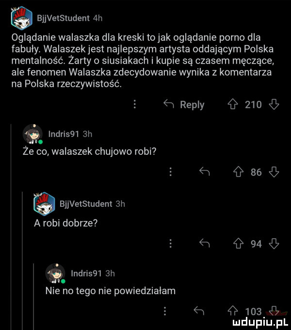 auvasmdem  h oglądanie walaszka dba kreski tolak ogladanie porno dla fabuły walaszek jest najlepszym artysta oddającym polska mentalność. żarty o siusiakach i kupie są czasem męczące ale fenomen walaszka zdecydowanie wynika z komentarza na polska rzeczywistość.   repry g     g   inuli    h iv. że co walaszek chujowo robi v    g bijetsmdem  h a robi dobrze  w g   . by inari    h. nie no tego nie powiedzialam  w     s