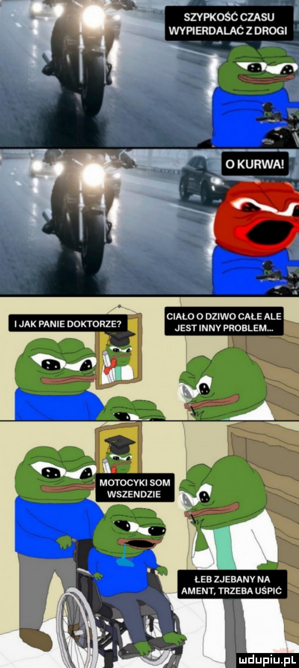 m szypkośc czasu a wypierdalac z drogi ciało o dziwo całe ale jest innv problem. motocvki som wszendzie le  zjebany na agent trzeba uspic