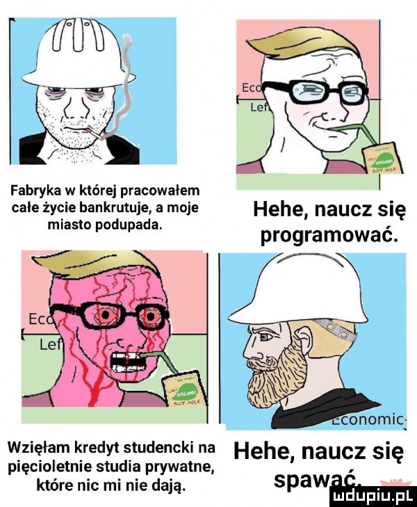 fabryka w które pracowalem cale życie bankrutuje a moje hebe naucz się programować. miasto podupada. wzięłam kredyt studencki na hebe naucz się pięcioletnie studia prywatne które nic mi nie dają.   an