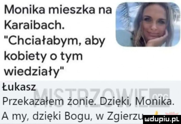 monika mieszka na karaibach. chciałabym aby kobiety o tym wiedziały łukasz przekazałem żonie. dzięki monika. a my dzięki bogu w zgierzm