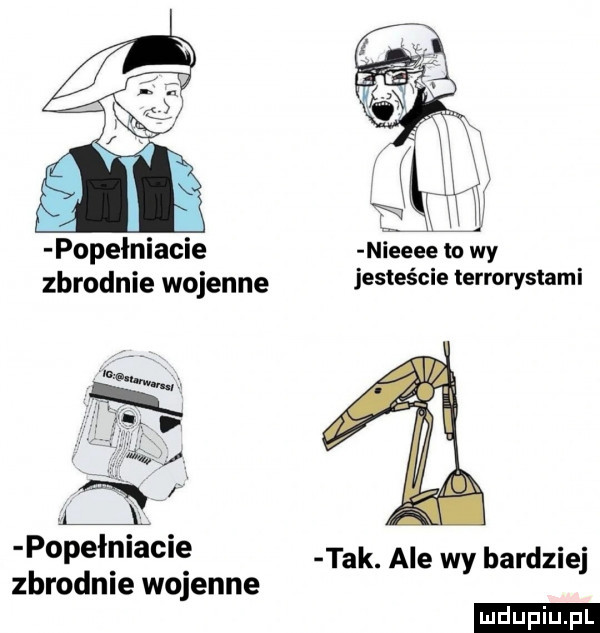 popełniacie nieeee na wy zbrodnie wojenne jesteście terrorystami popełniacie tak. ale wy bardziej zbrodnie wojenne