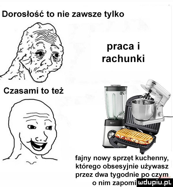 dorosłość to nie zawsze tylko praca i rachunki fajny nowy sprzęt kuchenny którego obsesyjnie używasz przez dwa tygodnie po cz m o nim zapomim