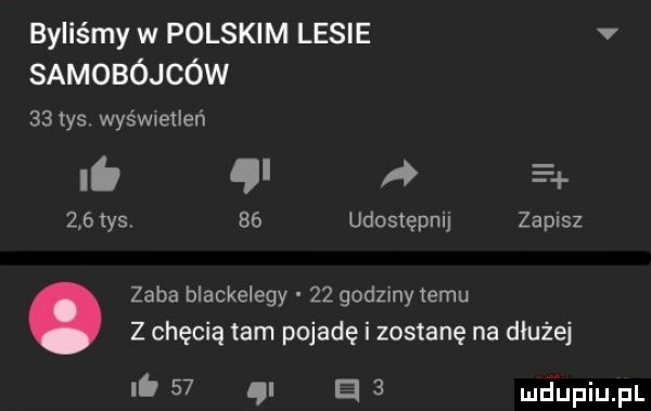 byliśmy w polskim lesie samobójców    tys. wyświetleń f ń e     tys    udostępnij zapisz zaba blackelegy    godzmy emu z chęcią tam pojadę i zostanę na dłużej i.    i el